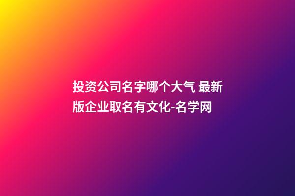 投资公司名字哪个大气 最新版企业取名有文化-名学网
